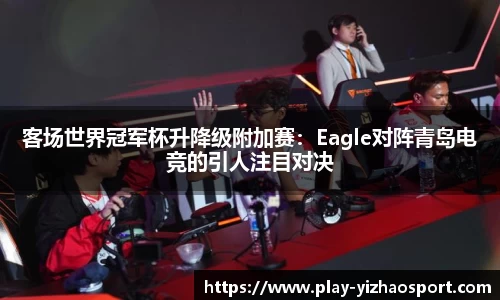 客场世界冠军杯升降级附加赛：Eagle对阵青岛电竞的引人注目对决