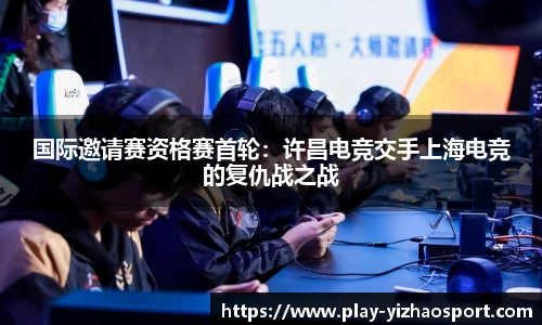 国际邀请赛资格赛首轮：许昌电竞交手上海电竞的复仇战之战