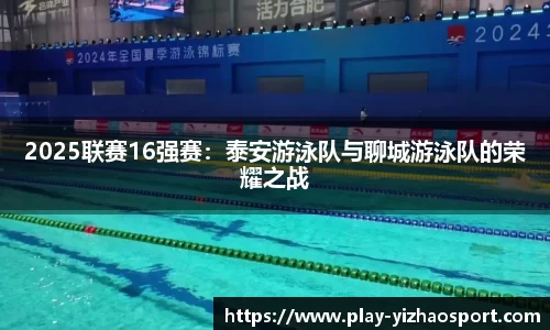 2025联赛16强赛：泰安游泳队与聊城游泳队的荣耀之战